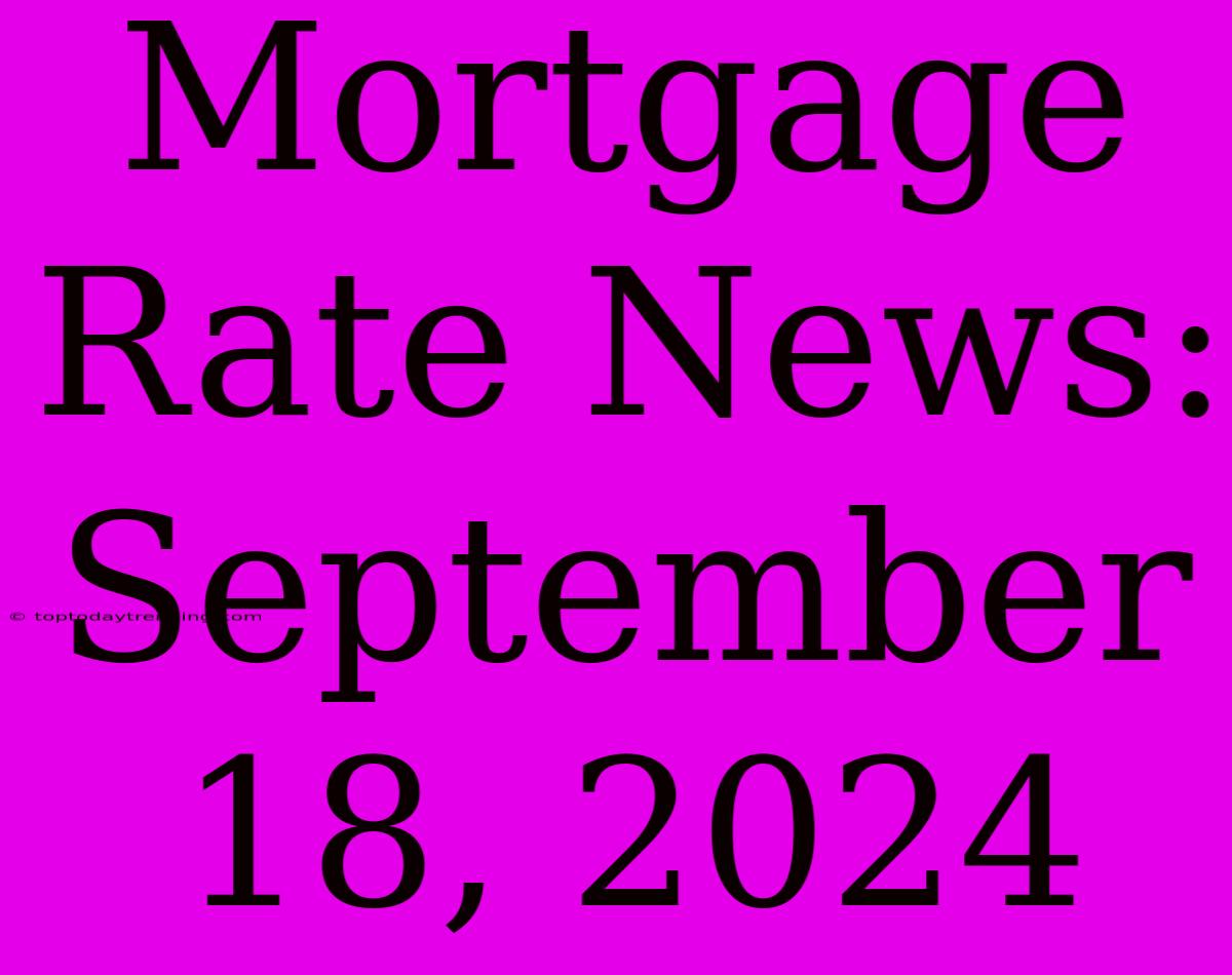 Mortgage Rate News: September 18, 2024