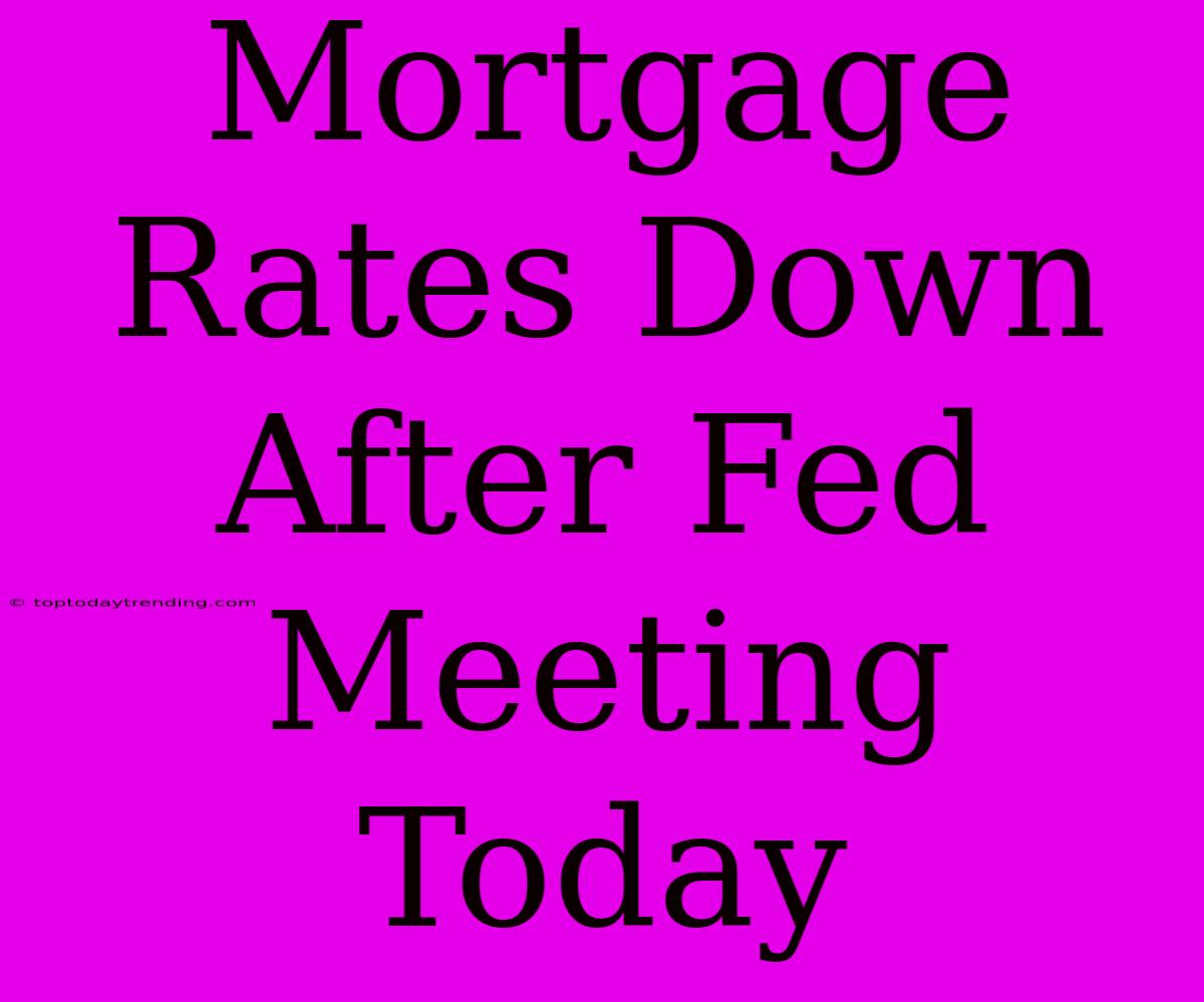 Mortgage Rates Down After Fed Meeting Today