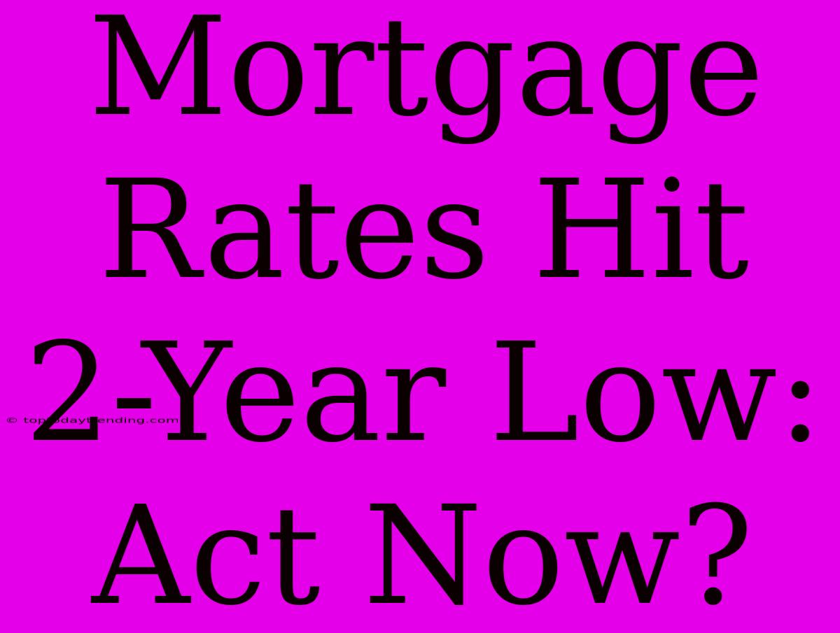 Mortgage Rates Hit 2-Year Low: Act Now?