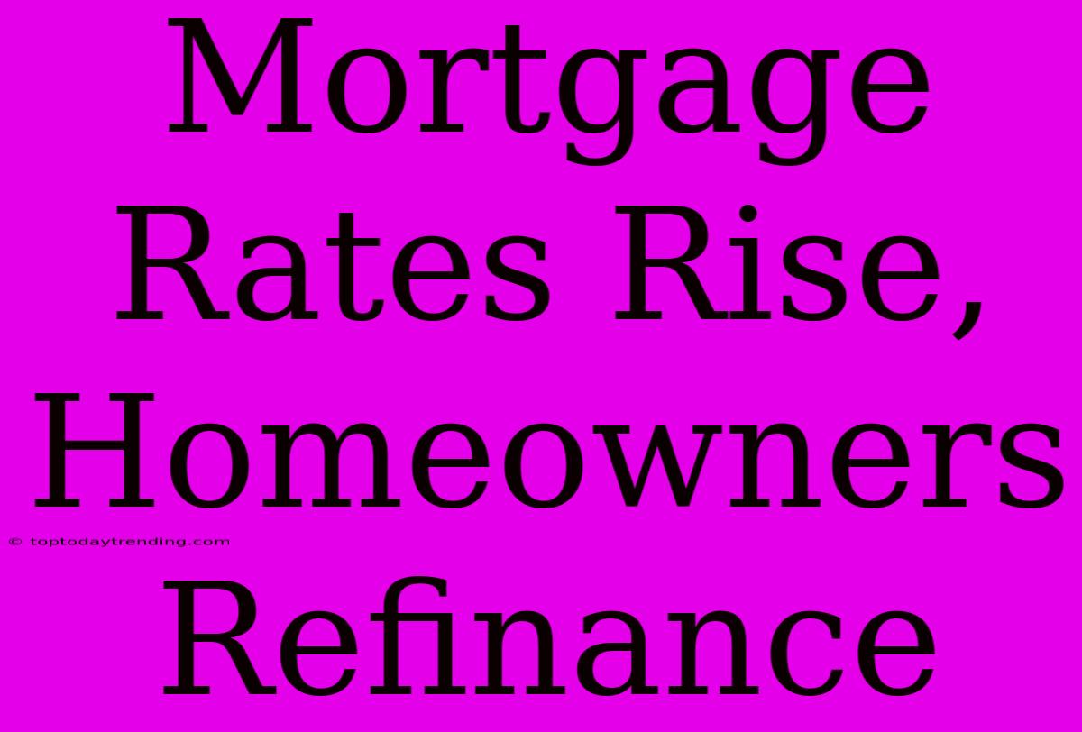 Mortgage Rates Rise, Homeowners Refinance