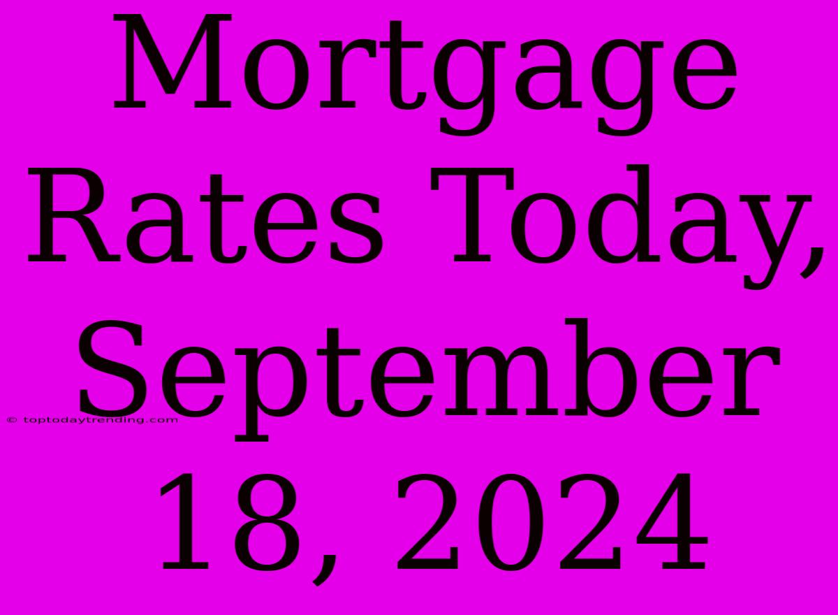 Mortgage Rates Today, September 18, 2024