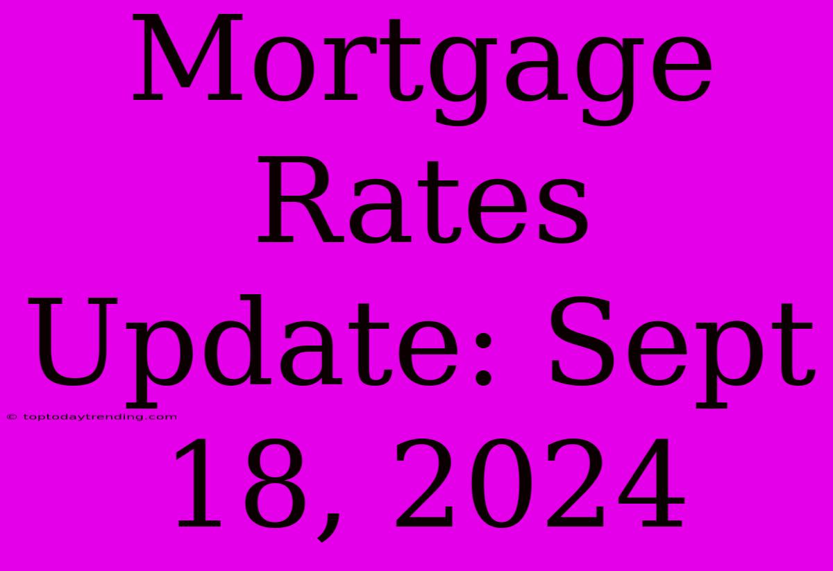 Mortgage Rates Update: Sept 18, 2024