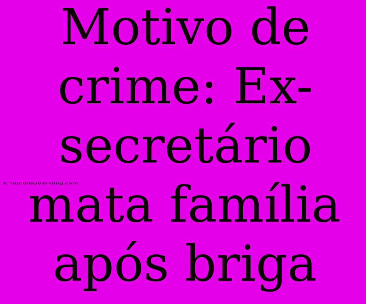 Motivo De Crime: Ex-secretário Mata Família Após Briga