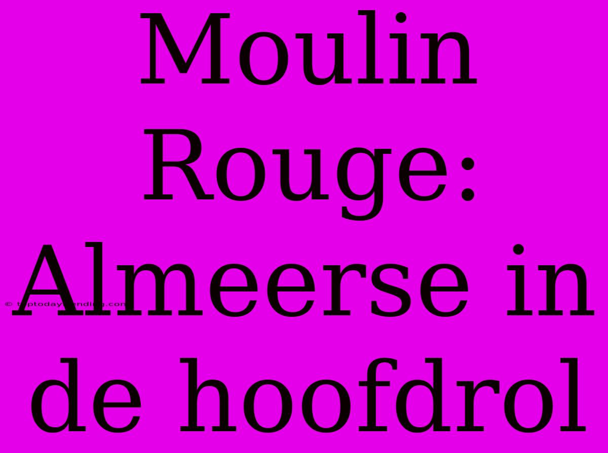 Moulin Rouge: Almeerse In De Hoofdrol