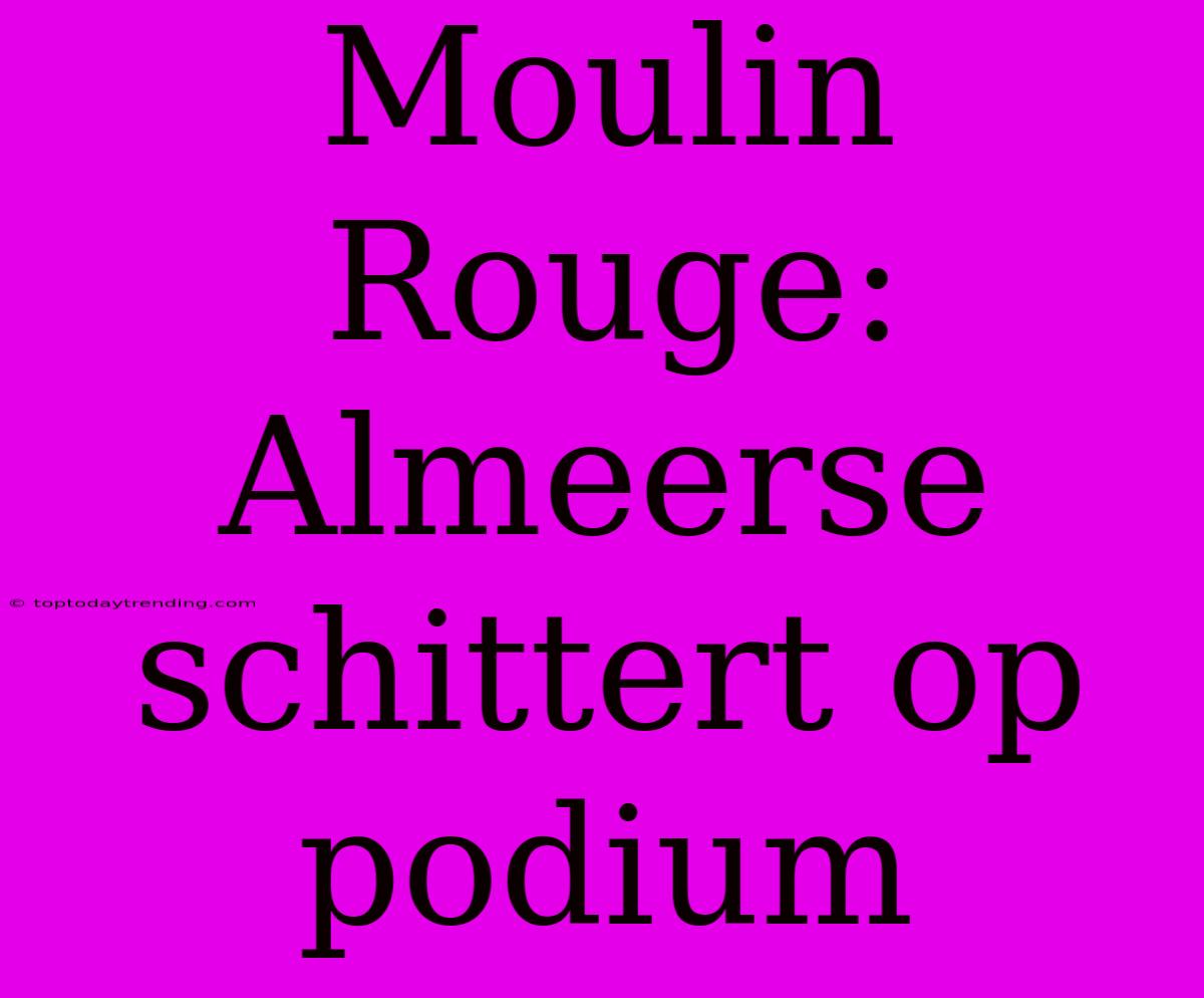 Moulin Rouge: Almeerse Schittert Op Podium