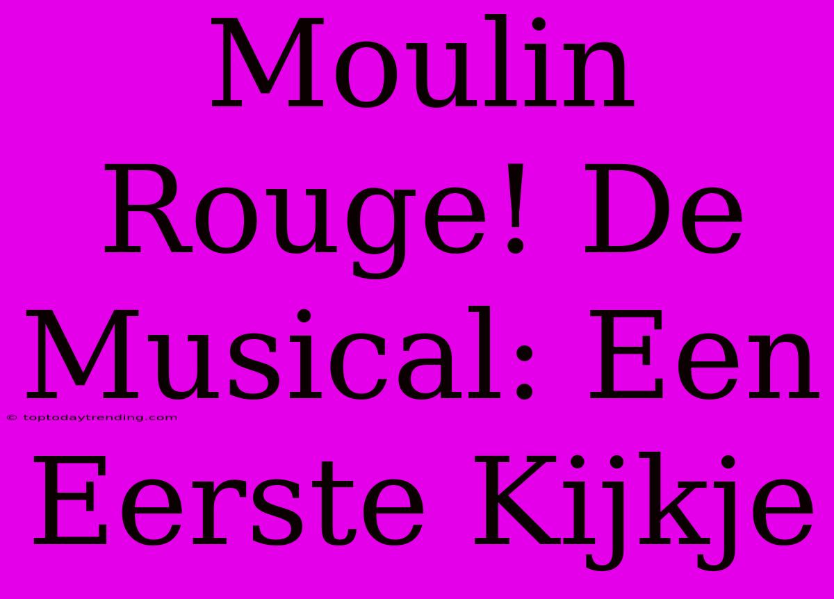 Moulin Rouge! De Musical: Een Eerste Kijkje