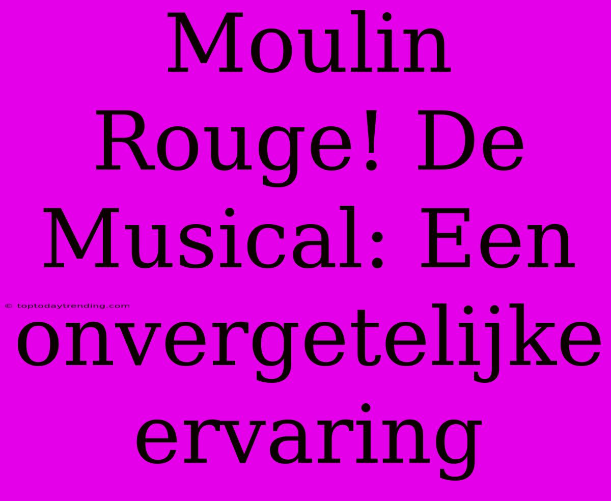 Moulin Rouge! De Musical: Een Onvergetelijke Ervaring