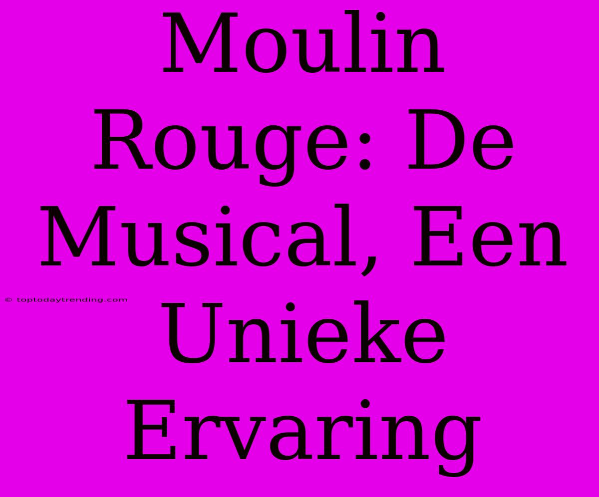 Moulin Rouge: De Musical, Een Unieke Ervaring