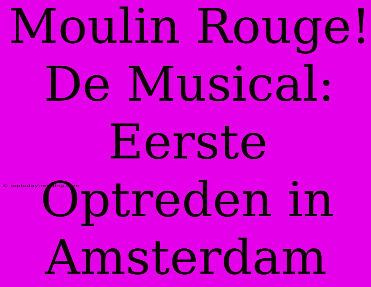 Moulin Rouge! De Musical: Eerste Optreden In Amsterdam