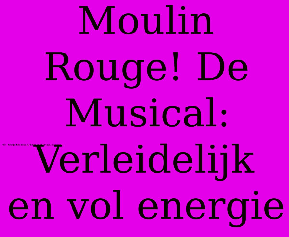 Moulin Rouge! De Musical: Verleidelijk En Vol Energie