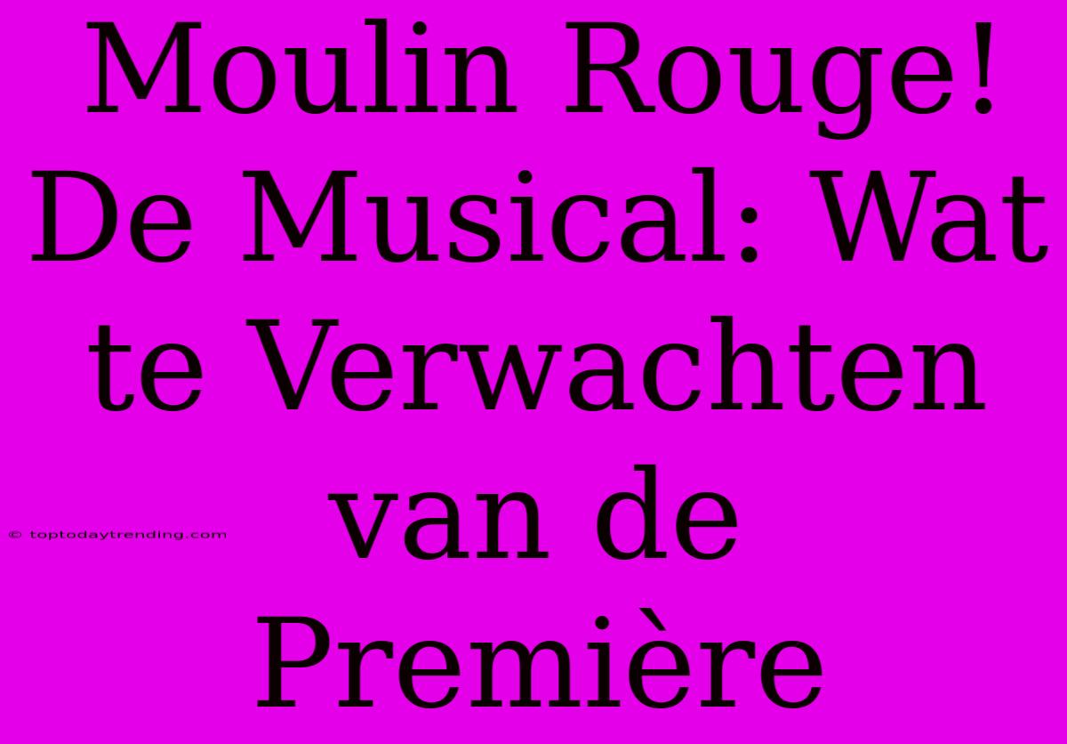 Moulin Rouge! De Musical: Wat Te Verwachten Van De Première