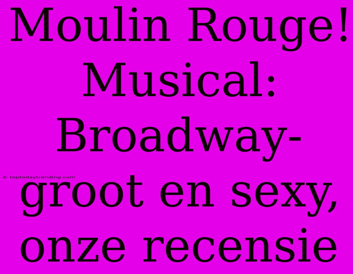 Moulin Rouge! Musical: Broadway-groot En Sexy, Onze Recensie