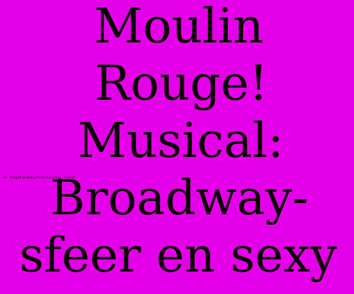 Moulin Rouge! Musical: Broadway-sfeer En Sexy