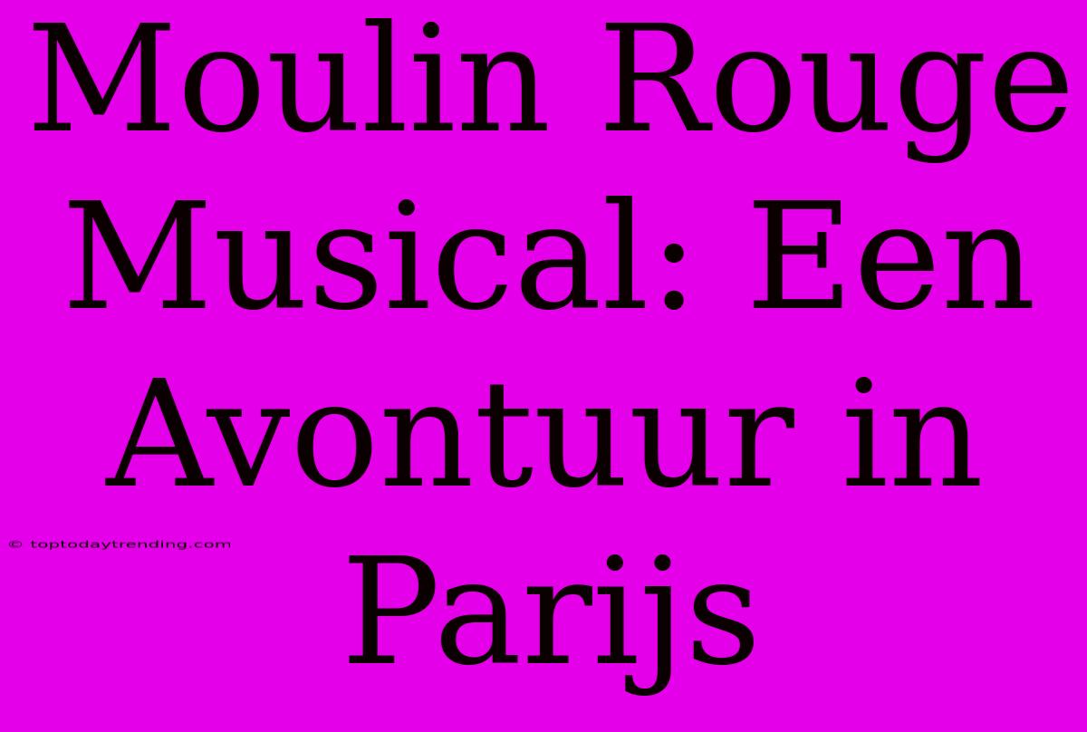 Moulin Rouge Musical: Een Avontuur In Parijs