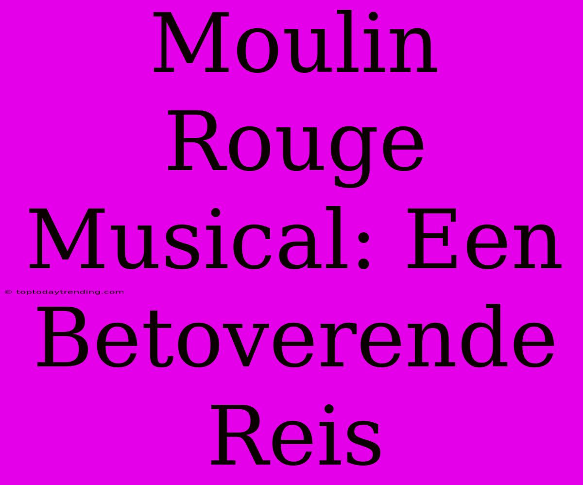 Moulin Rouge Musical: Een Betoverende Reis