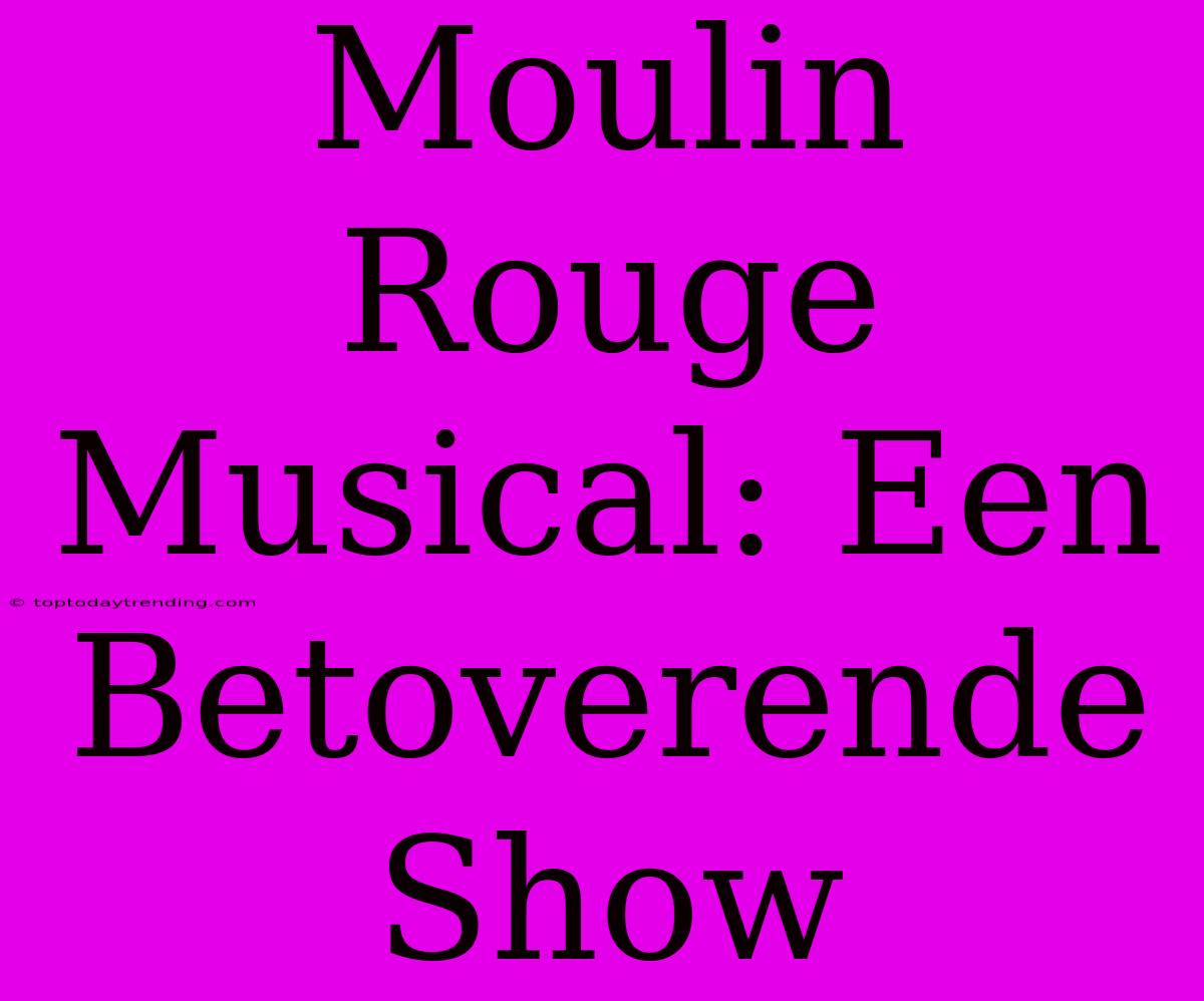 Moulin Rouge Musical: Een Betoverende Show