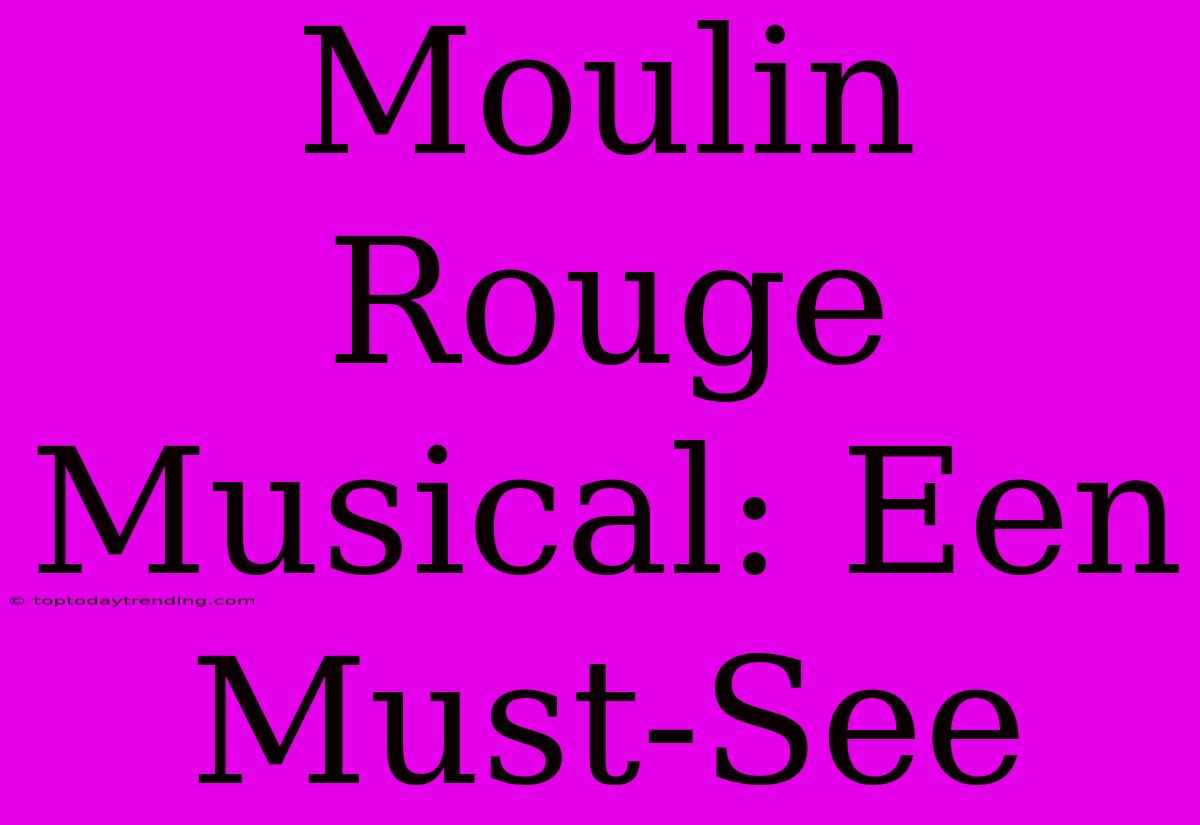 Moulin Rouge Musical: Een Must-See