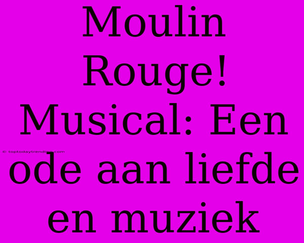 Moulin Rouge! Musical: Een Ode Aan Liefde En Muziek