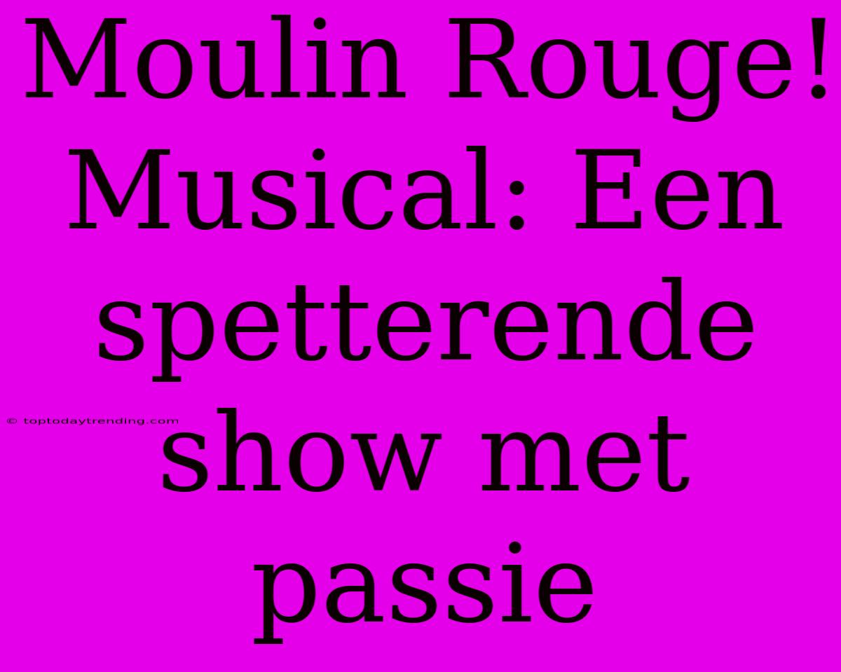 Moulin Rouge! Musical: Een Spetterende Show Met Passie