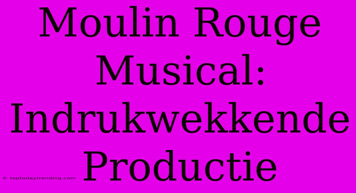 Moulin Rouge Musical: Indrukwekkende Productie