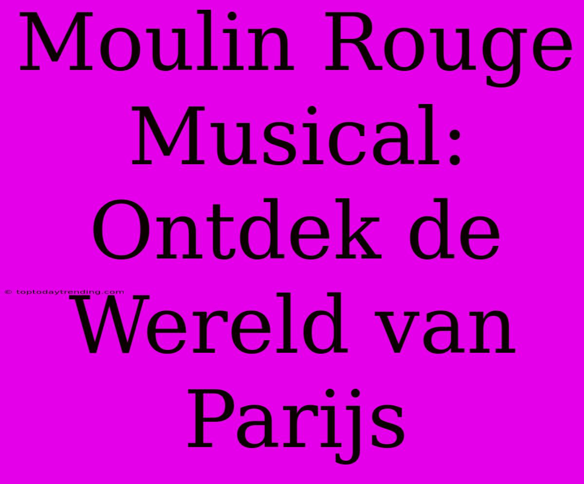 Moulin Rouge Musical: Ontdek De Wereld Van Parijs