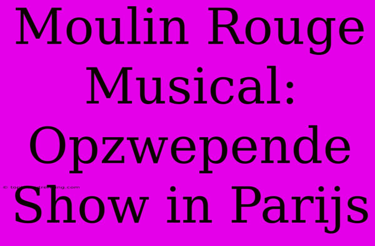 Moulin Rouge Musical: Opzwepende Show In Parijs