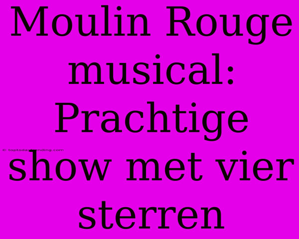 Moulin Rouge Musical: Prachtige Show Met Vier Sterren