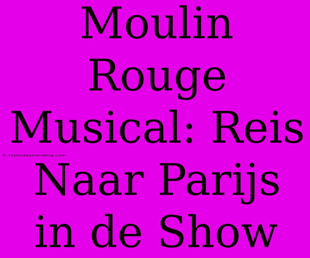 Moulin Rouge Musical: Reis Naar Parijs In De Show