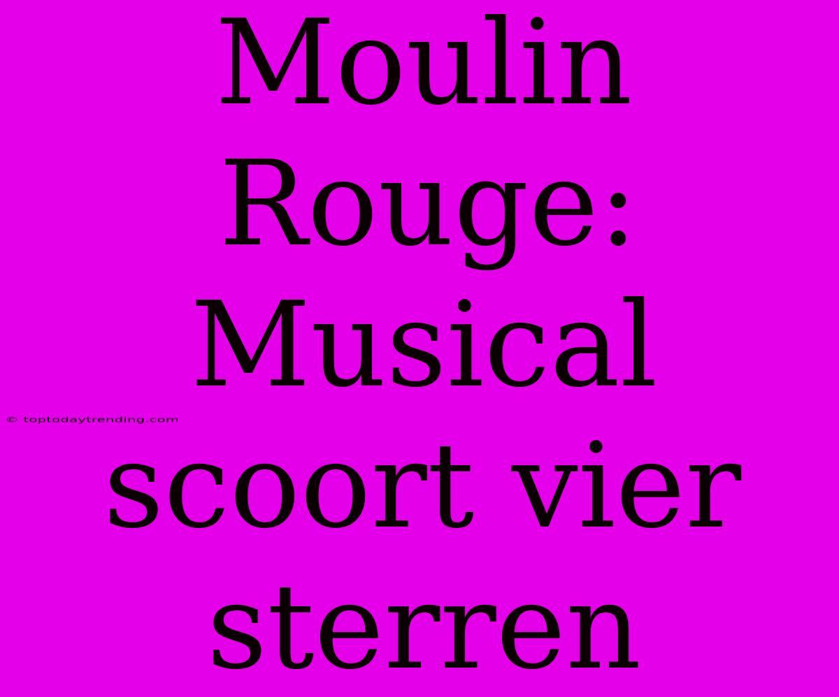 Moulin Rouge: Musical Scoort Vier Sterren