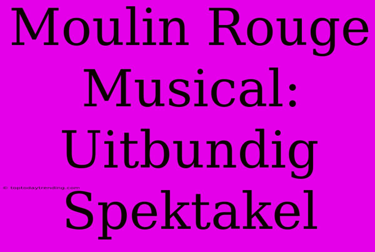 Moulin Rouge Musical: Uitbundig Spektakel