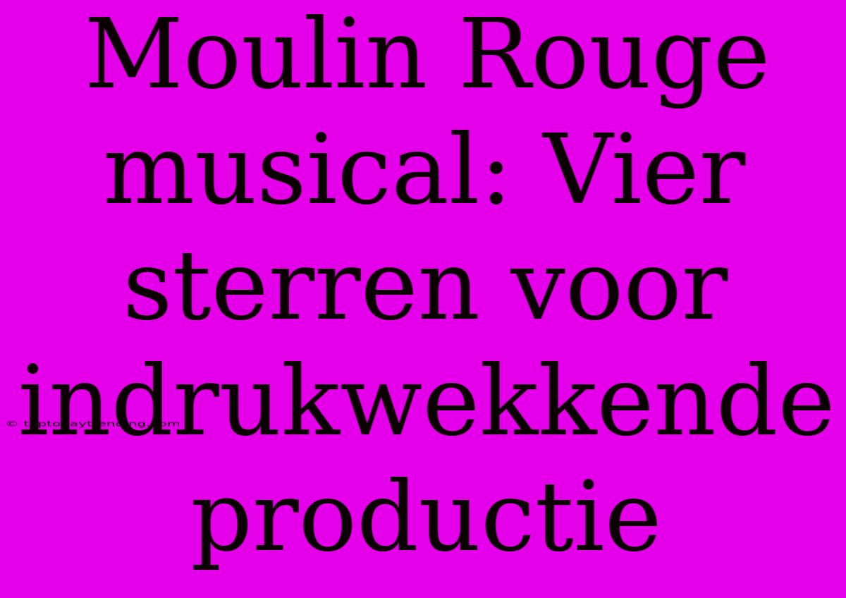 Moulin Rouge Musical: Vier Sterren Voor Indrukwekkende Productie