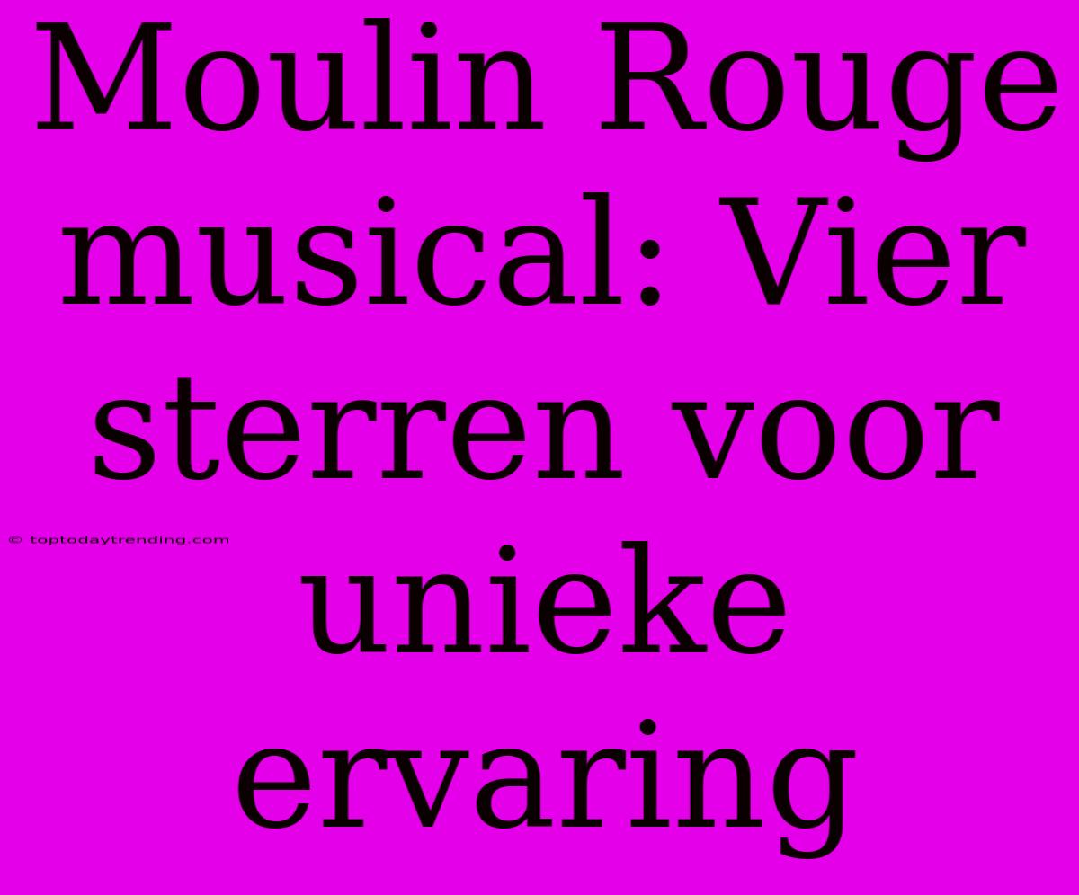 Moulin Rouge Musical: Vier Sterren Voor Unieke Ervaring