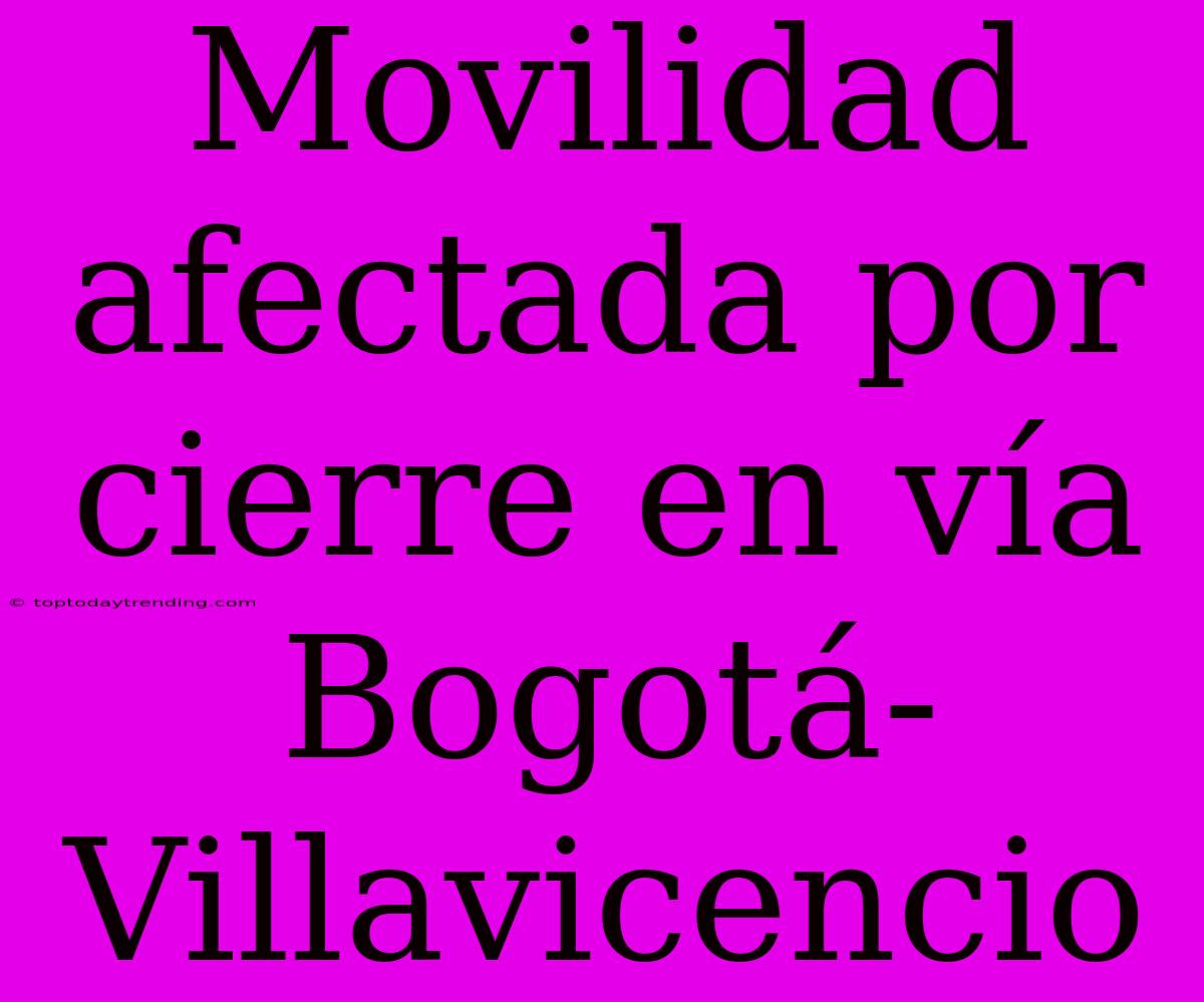 Movilidad Afectada Por Cierre En Vía Bogotá-Villavicencio