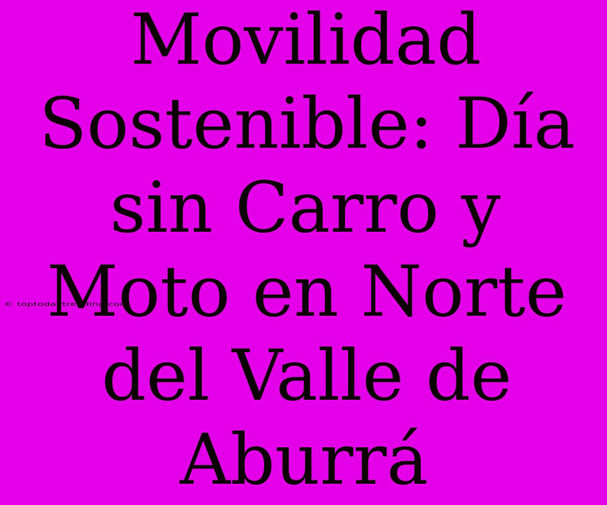 Movilidad Sostenible: Día Sin Carro Y Moto En Norte Del Valle De Aburrá