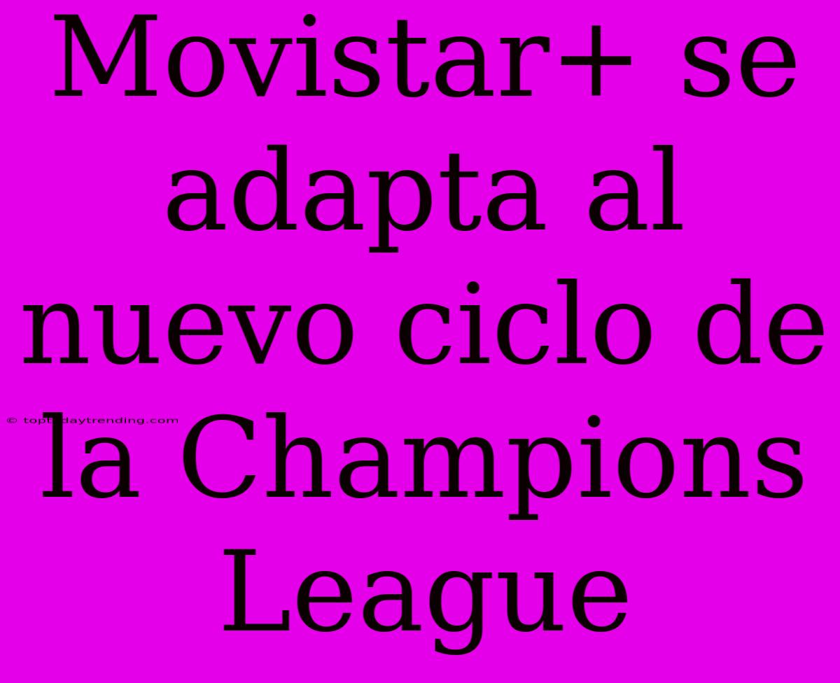 Movistar+ Se Adapta Al Nuevo Ciclo De La Champions League