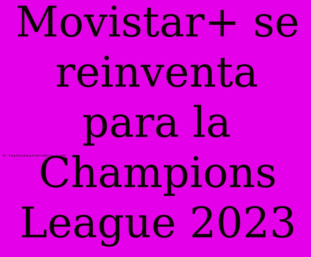 Movistar+ Se Reinventa Para La Champions League 2023