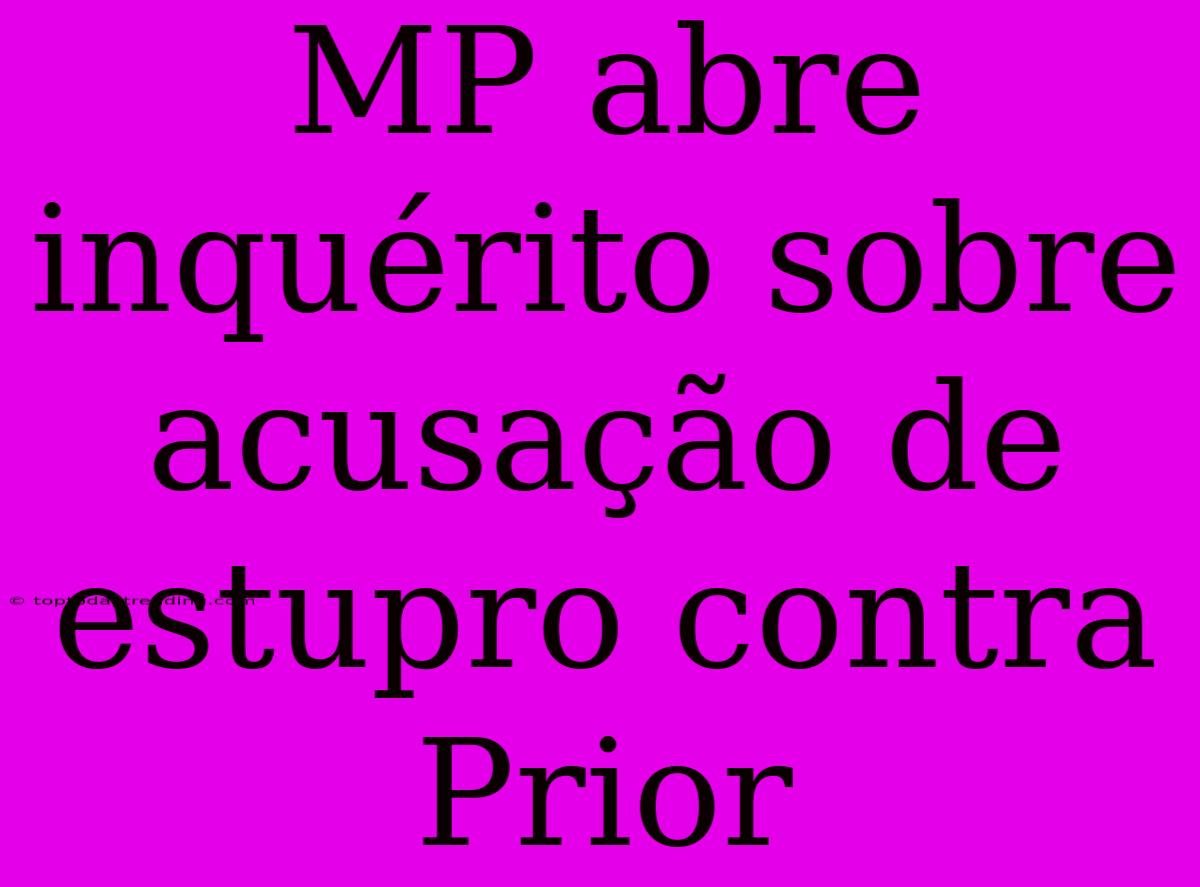 MP Abre Inquérito Sobre Acusação De Estupro Contra Prior