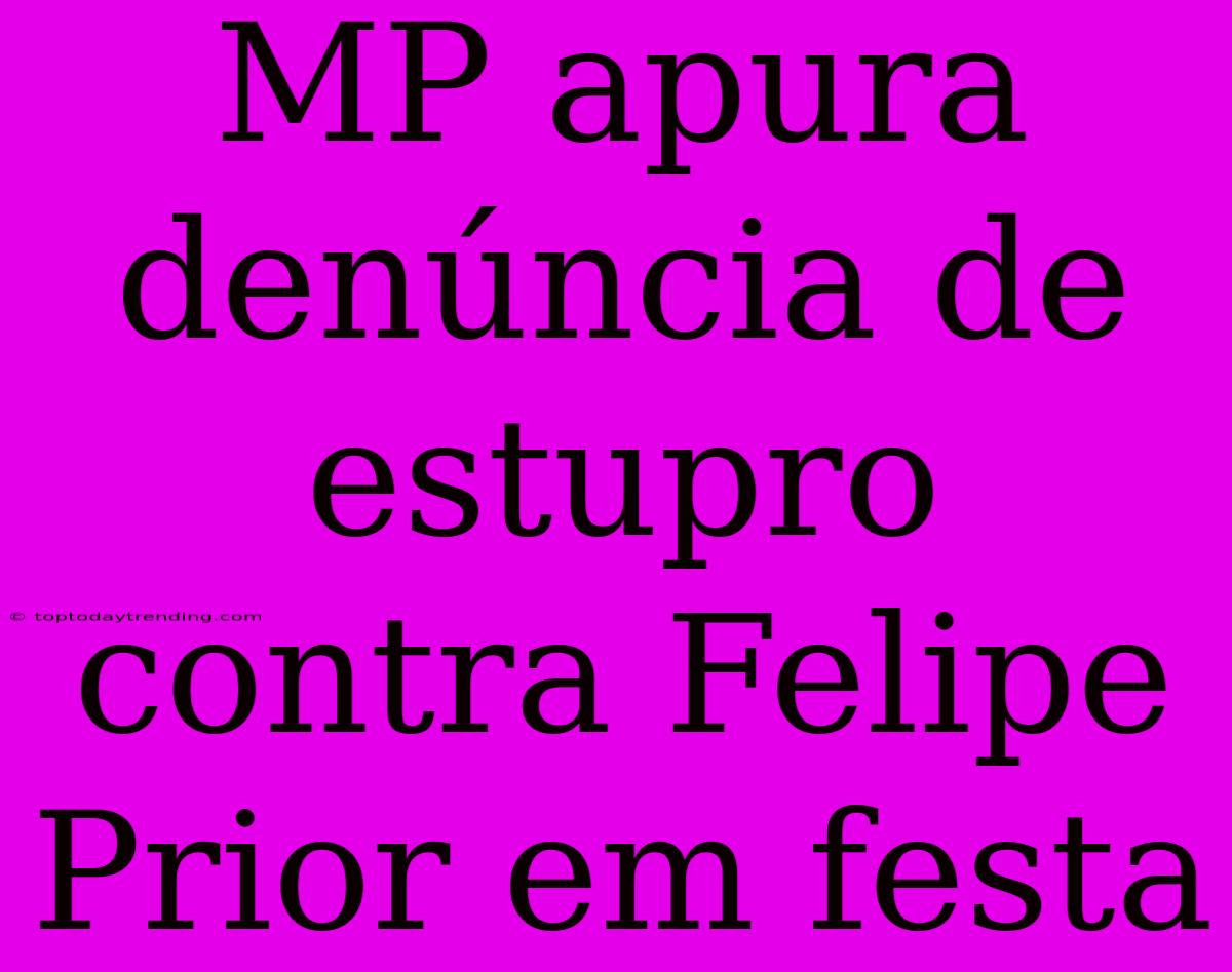 MP Apura Denúncia De Estupro Contra Felipe Prior Em Festa