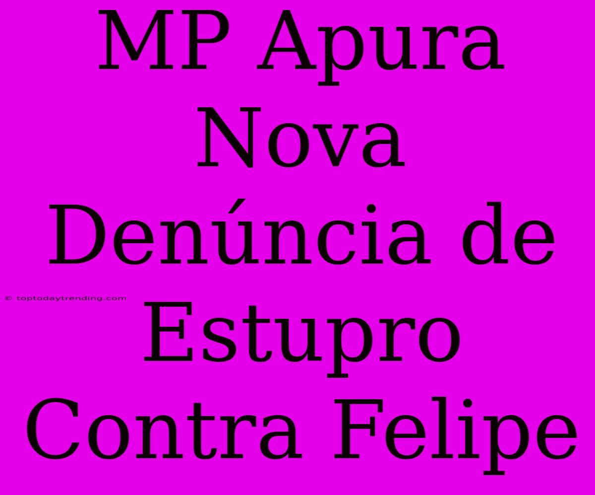 MP Apura Nova Denúncia De Estupro Contra Felipe