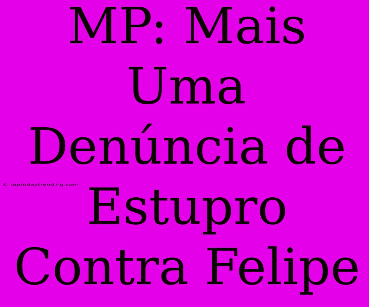 MP: Mais Uma Denúncia De Estupro Contra Felipe