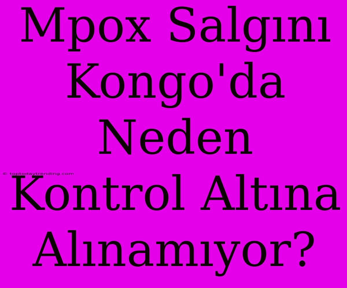 Mpox Salgını Kongo'da Neden Kontrol Altına Alınamıyor?