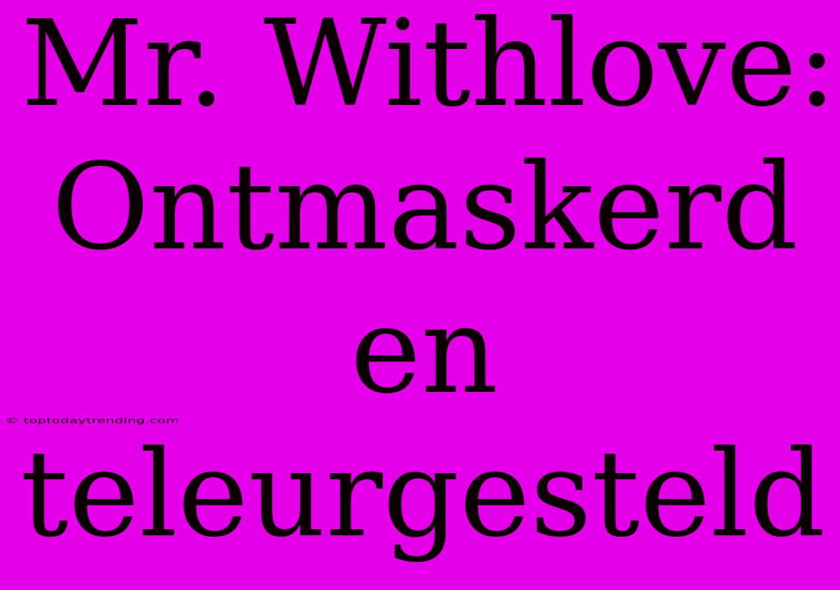 Mr. Withlove: Ontmaskerd En Teleurgesteld