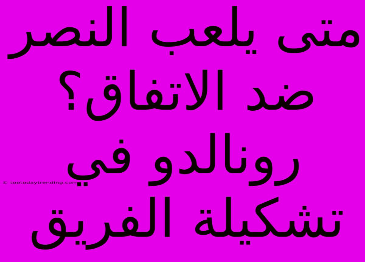 متى يلعب النصر ضد الاتفاق؟ رونالدو في تشكيلة الفريق