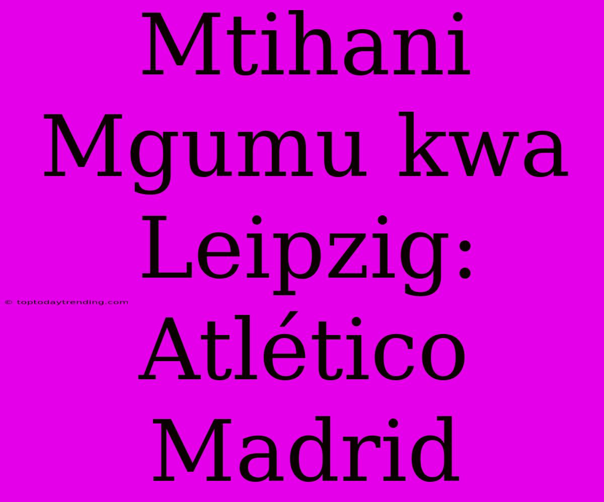 Mtihani Mgumu Kwa Leipzig: Atlético Madrid