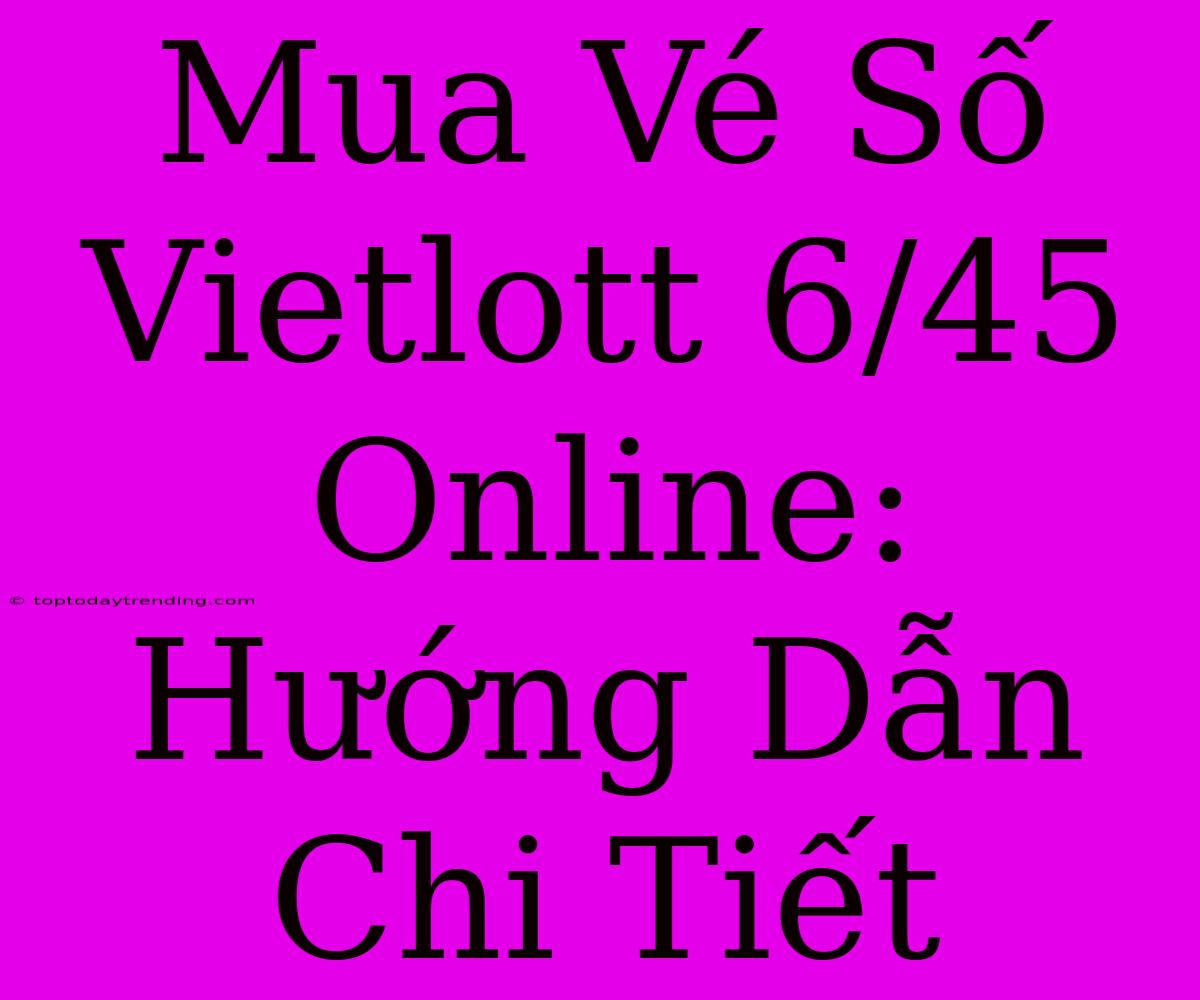 Mua Vé Số Vietlott 6/45 Online: Hướng Dẫn Chi Tiết