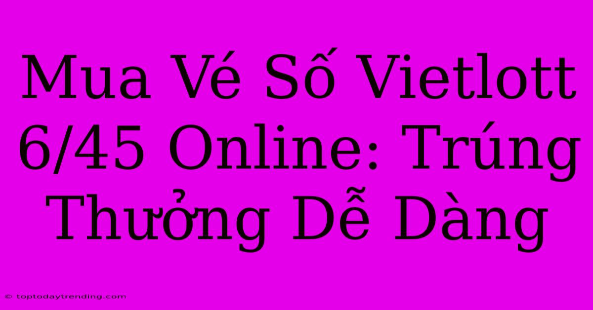 Mua Vé Số Vietlott 6/45 Online: Trúng Thưởng Dễ Dàng