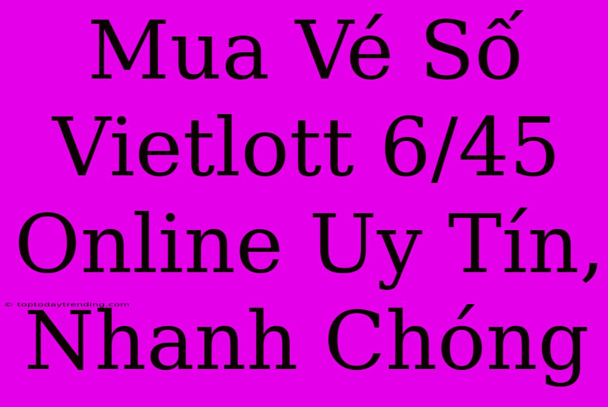 Mua Vé Số Vietlott 6/45 Online Uy Tín, Nhanh Chóng