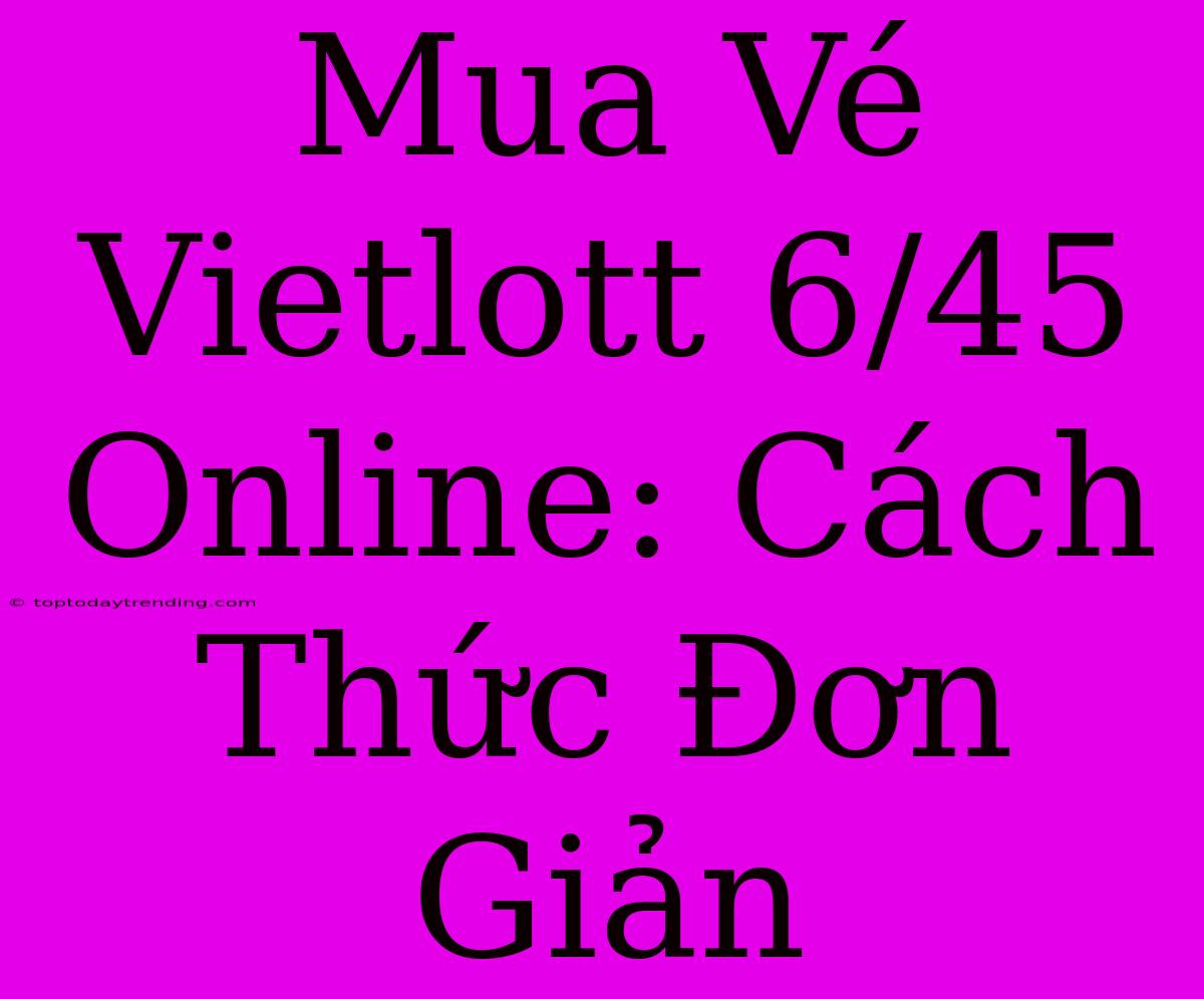 Mua Vé Vietlott 6/45 Online: Cách Thức Đơn Giản