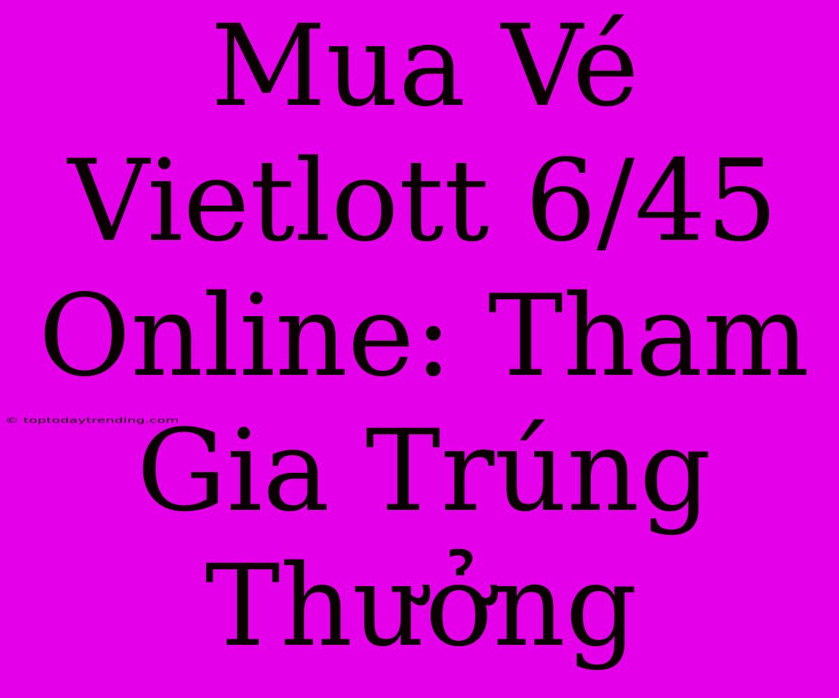 Mua Vé Vietlott 6/45 Online: Tham Gia Trúng Thưởng