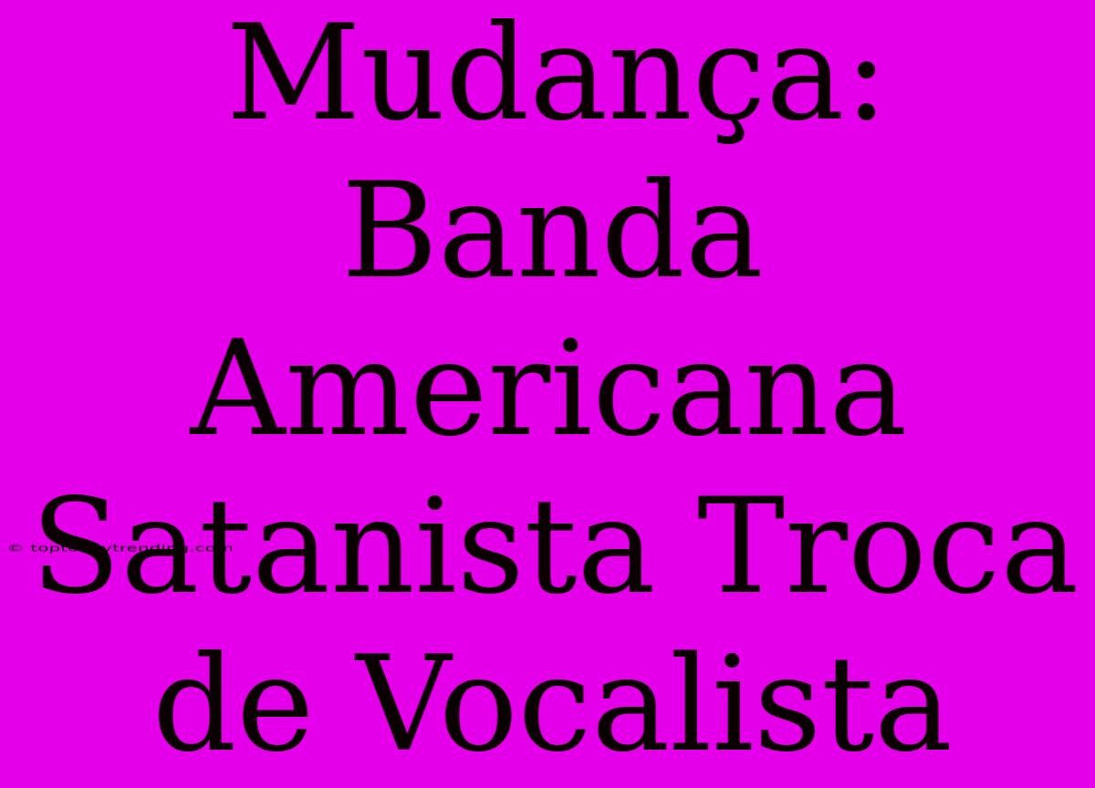 Mudança: Banda Americana Satanista Troca De Vocalista